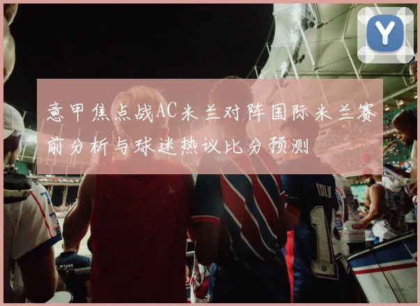 意甲焦点战AC米兰对阵国际米兰赛前分析与球迷热议比分预测