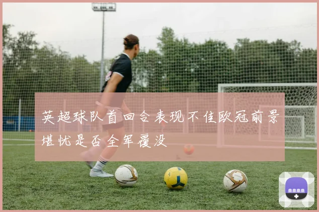 英超球队首回合表现不佳欧冠前景堪忧是否全军覆没