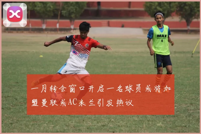 一月转会窗口开启一名球员或将加盟曼联或AC米兰引发热议