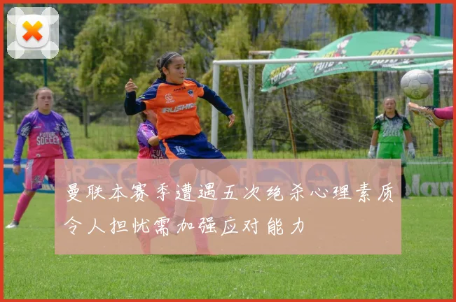 曼联本赛季遭遇五次绝杀心理素质令人担忧需加强应对能力