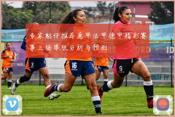 专家魁仔推荐意甲法甲德甲精彩赛事三场串联分析与预测
