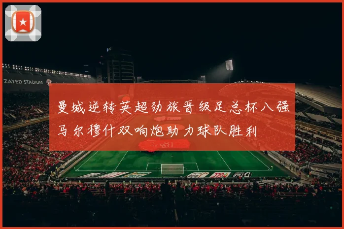 曼城逆转英超劲旅晋级足总杯八强马尔穆什双响炮助力球队胜利