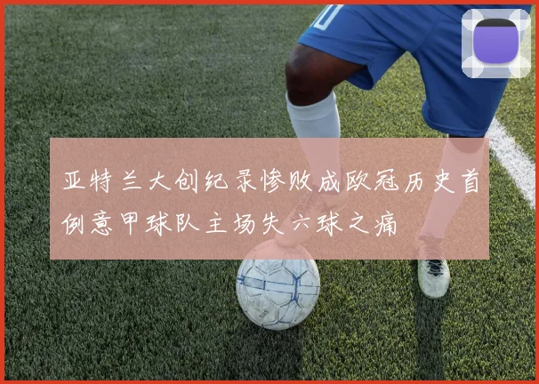 亚特兰大创纪录惨败成欧冠历史首例意甲球队主场失六球之痛