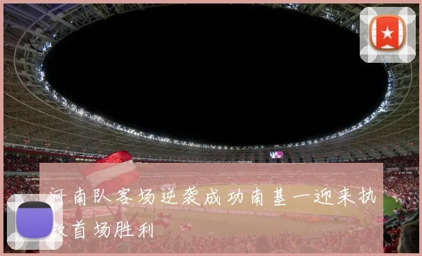 河南队客场逆袭成功南基一迎来执教首场胜利